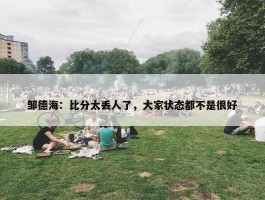 邹德海：比分太丢人了，大家状态都不是很好