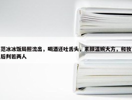 范冰冰饭局照流出，喝酒还吐舌头，素颜温婉大方，和妆后判若两人