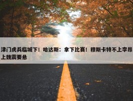 津门虎兵临城下！哈达斯：拿下比赛！穆斯卡特不上李昂上魏震要悬