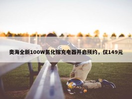 奥海全新100W氮化镓充电器开启预约，仅149元