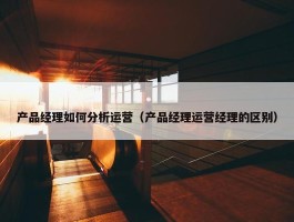 产品经理如何分析运营（产品经理运营经理的区别）