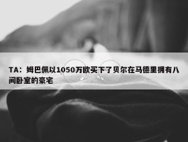 TA：姆巴佩以1050万欧买下了贝尔在马德里拥有八间卧室的豪宅