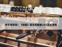 终于等到你！《剑星》官方完整版OST正式发布