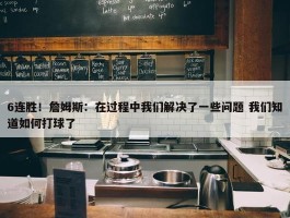 6连胜！詹姆斯：在过程中我们解决了一些问题 我们知道如何打球了