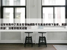 以军称轰炸了真主党领袖藏数千万美金的地下金库，美国防部：没看到相关证据