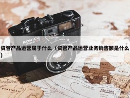 资管产品运营属于什么（资管产品运营业务销售额是什么）