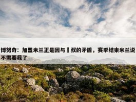 博努奇：加盟米兰正是因与囧叔的矛盾，赛季结束米兰说不需要我了