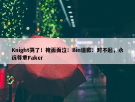 Knight哭了！掩面而泣！Bin道歉：对不起，永远尊重Faker