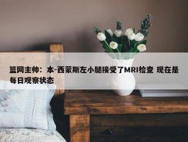 篮网主帅：本-西蒙斯左小腿接受了MRI检查 现在是每日观察状态