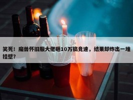 笑死！魔兽怀旧服大佬砸10万搞竞速，结果却炸出一堆挂壁？