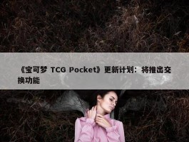 《宝可梦 TCG Pocket》更新计划：将推出交换功能