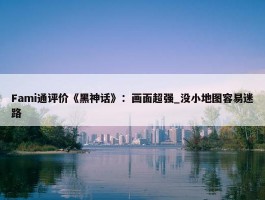 Fami通评价《黑神话》：画面超强_没小地图容易迷路