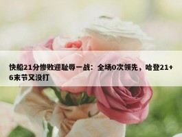 快船21分惨败迎耻辱一战：全场0次领先，哈登21+6末节又没打