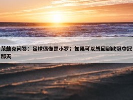 范戴克问答：足球偶像是小罗；如果可以想回到欧冠夺冠那天