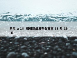 索尼 α 1Ⅱ 相机新品发布会官宣 11 月 19 日