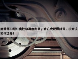 魔兽怀旧服：奥杜尔再度削弱，官方大规模封号，玩家该如何选择？