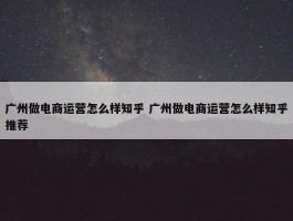 广州做电商运营怎么样知乎 广州做电商运营怎么样知乎推荐