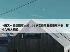 中国又一奥运冠军大婚，32岁喜迎事业爱情双丰收，郎才女貌太般配