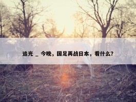 追光 _ 今晚，国足再战日本，看什么？