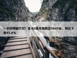 一手好牌被打烂？宝马5系月销跌至5600台，同比下滑45.6%