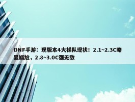 DNF手游：现版本4大梯队现状！2.1~2.3C略显尴尬，2.8~3.0C强无敌