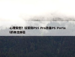 心理安慰？玩家称PS5 Pro改善PS Portal的串流体验