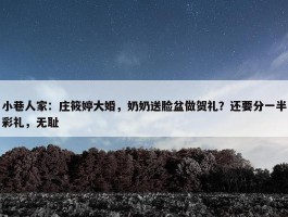 小巷人家：庄筱婷大婚，奶奶送脸盆做贺礼？还要分一半彩礼，无耻