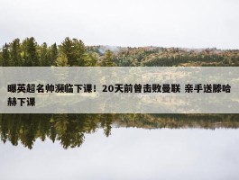 曝英超名帅濒临下课！20天前曾击败曼联 亲手送滕哈赫下课