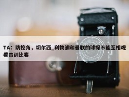 TA：防挖角，切尔西_利物浦和曼联的球探不能互相观看青训比赛