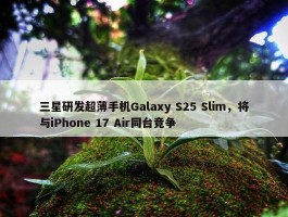 三星研发超薄手机Galaxy S25 Slim，将与iPhone 17 Air同台竞争