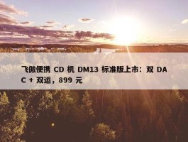 飞傲便携 CD 机 DM13 标准版上市：双 DAC + 双运，899 元