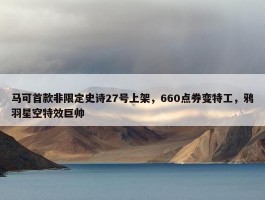 马可首款非限定史诗27号上架，660点券变特工，鸦羽星空特效巨帅