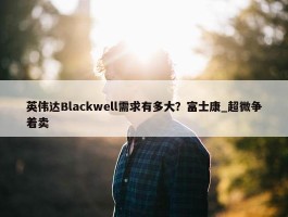 英伟达Blackwell需求有多大？富士康_超微争着卖