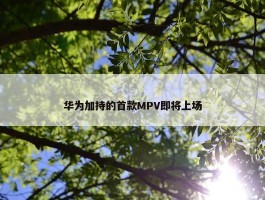 华为加持的首款MPV即将上场