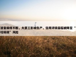 波音麻烦不断，大罢工影响生产，信用评级面临被降至“垃圾级”风险