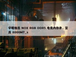 宇瞻推出 NOX RGB DDR5 电竞内存条，至高 8000MT_s