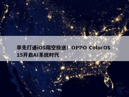 率先打通iOS隔空投送！OPPO ColorOS 15开启AI系统时代