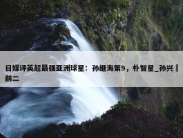 日媒评英超最强亚洲球星：孙继海第9，朴智星_孙兴慜前二