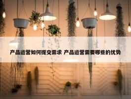 产品运营如何提交需求 产品运营需要哪些的优势