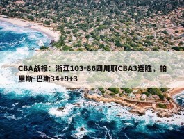 CBA战报：浙江103-86四川取CBA3连胜，帕里斯-巴斯34+9+3