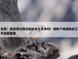 克莱：我曾想过我还能给勇士更多吗？或换个地激励自己开启新篇章