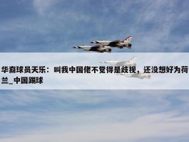 华裔球员天乐：叫我中国佬不觉得是歧视，还没想好为荷兰_中国踢球