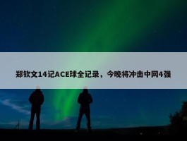 郑钦文14记ACE球全记录，今晚将冲击中网4强