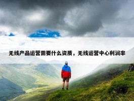 无线产品运营需要什么资质，无线运营中心利润率