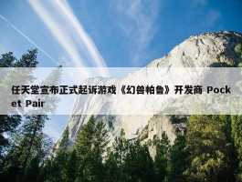 任天堂宣布正式起诉游戏《幻兽帕鲁》开发商 Pocket Pair