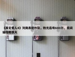 《再见爱人4》刘爽表现炸裂，败光岳母600万，房间抽烟瘾很大