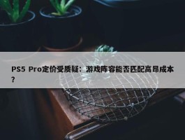 PS5 Pro定价受质疑：游戏阵容能否匹配高昂成本？