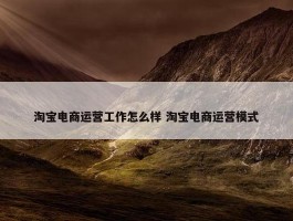 淘宝电商运营工作怎么样 淘宝电商运营模式