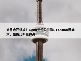 微星大开杀戒？6000元价位三款RTX4060游戏本，性价比叫板神舟