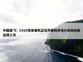 中国商飞：C929宽体客机正在开展初步设计和供应商选择工作